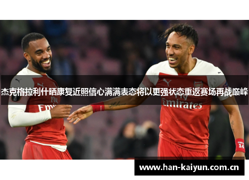 杰克格拉利什晒康复近照信心满满表态将以更强状态重返赛场再战巅峰 杰克格拉利什晒康复近照信心满满表态将以更强状态重返赛场再战巅峰