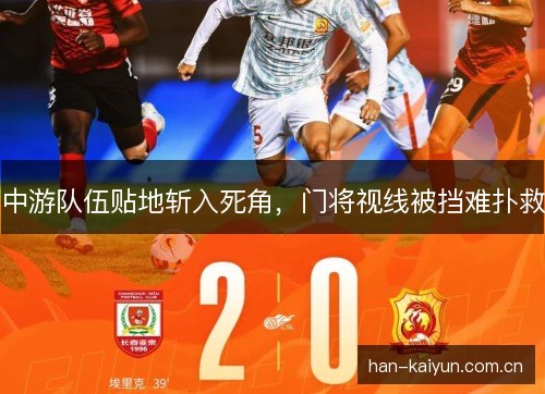 中游队伍贴地斩入死角，门将视线被挡难扑救