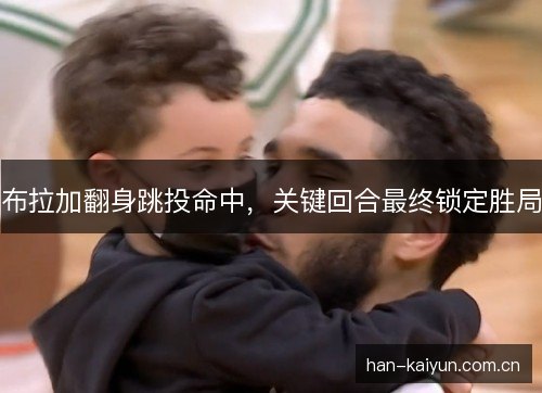 布拉加翻身跳投命中，关键回合最终锁定胜局