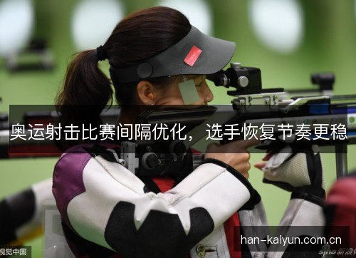 奥运射击比赛间隔优化，选手恢复节奏更稳